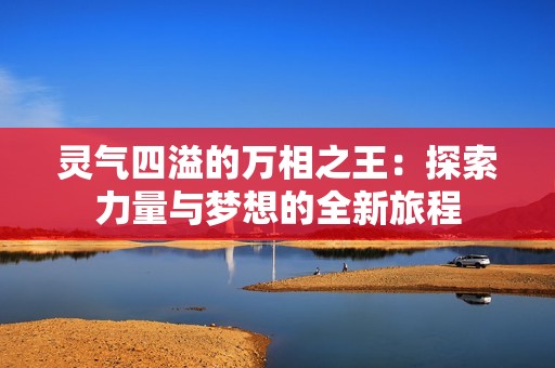 灵气四溢的万相之王：探索力量与梦想的全新旅程