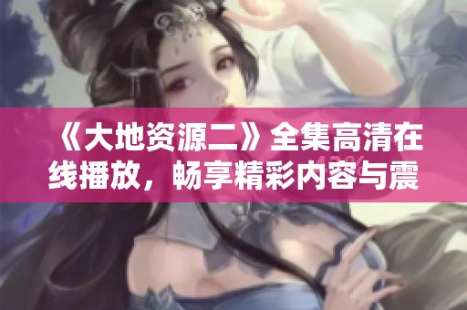 《大地资源二》全集高清在线播放，畅享精彩内容与震撼画面