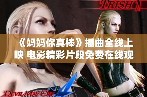 《妈妈你真棒》插曲全线上映 电影精彩片段免费在线观看导航