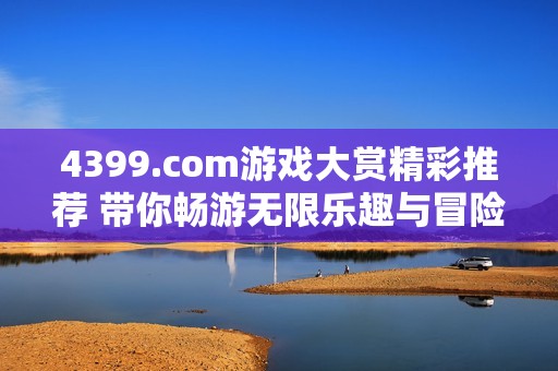4399.com游戏大赏精彩推荐 带你畅游无限乐趣与冒险