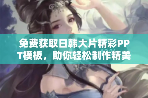 免费获取日韩大片精彩PPT模板，助你轻松制作精美演示文稿