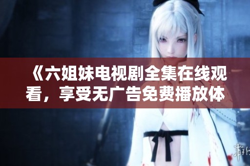 《六姐妹电视剧全集在线观看，享受无广告免费播放体验》
