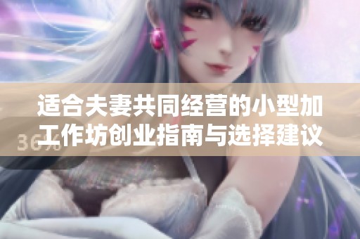 适合夫妻共同经营的小型加工作坊创业指南与选择建议