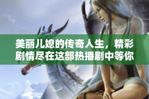 美丽儿媳的传奇人生，精彩剧情尽在这部热播剧中等你来欣赏