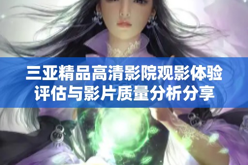 三亚精品高清影院观影体验评估与影片质量分析分享