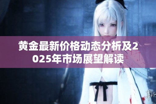 黄金最新价格动态分析及2025年市场展望解读