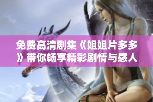 免费高清剧集《姐姐片多多》带你畅享精彩剧情与感人瞬间