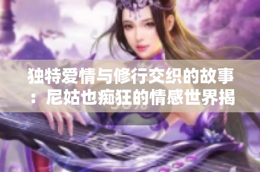 独特爱情与修行交织的故事：尼姑也痴狂的情感世界揭秘