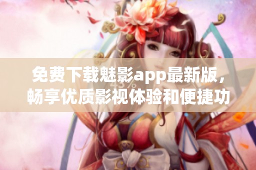 免费下载魅影app最新版，畅享优质影视体验和便捷功能