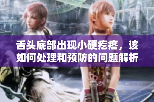 舌头底部出现小硬疙瘩，该如何处理和预防的问题解析视频