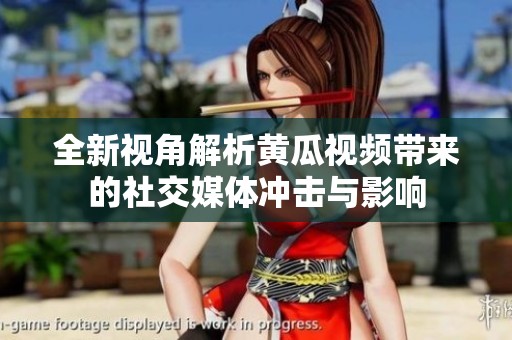 全新视角解析黄瓜视频带来的社交媒体冲击与影响