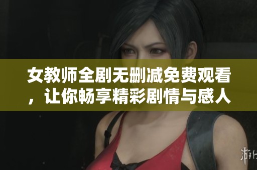 女教师全剧无删减免费观看，让你畅享精彩剧情与感人故事