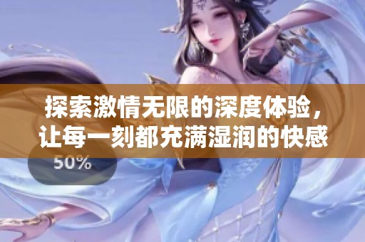探索激情无限的深度体验，让每一刻都充满湿润的快感
