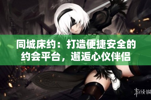 同城床约：打造便捷安全的约会平台，邂逅心仪伴侣