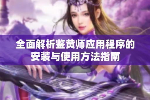 全面解析鉴黄师应用程序的安装与使用方法指南