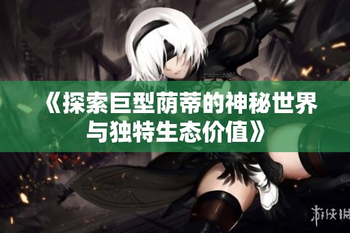 《探索巨型荫蒂的神秘世界与独特生态价值》