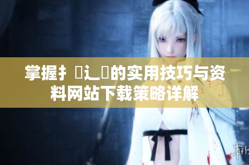 掌握扌喿辶畐的实用技巧与资料网站下载策略详解