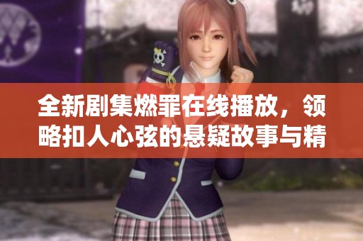 全新剧集燃罪在线播放，领略扣人心弦的悬疑故事与精彩演绎