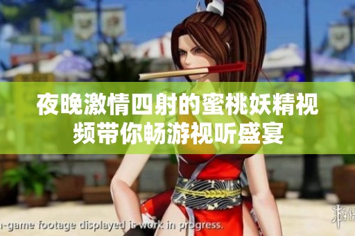 夜晚激情四射的蜜桃妖精视频带你畅游视听盛宴
