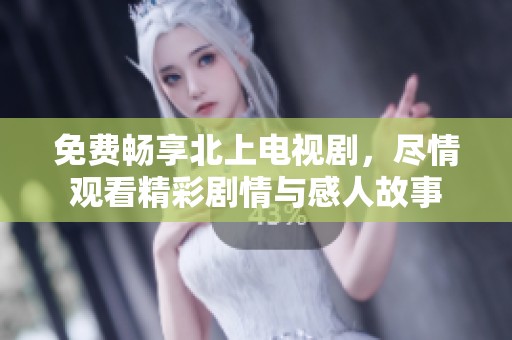 免费畅享北上电视剧，尽情观看精彩剧情与感人故事