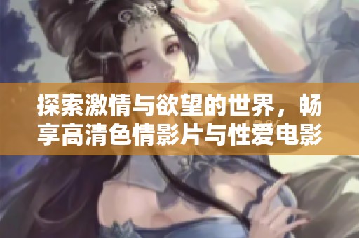 探索激情与欲望的世界，畅享高清色情影片与性爱电影的无尽乐趣