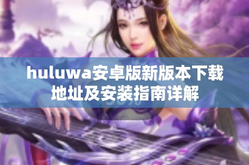 huluwa安卓版新版本下载地址及安装指南详解