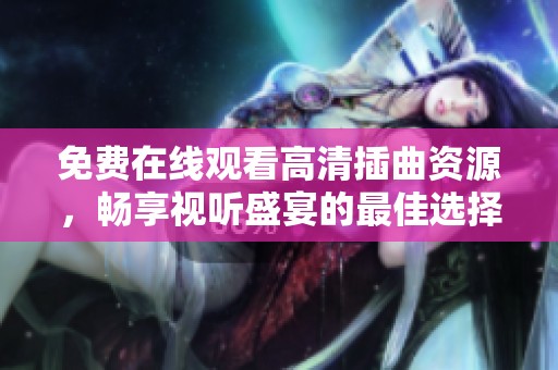 免费在线观看高清插曲资源，畅享视听盛宴的最佳选择