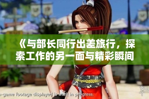 《与部长同行出差旅行，探索工作的另一面与精彩瞬间》