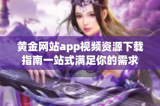 黄金网站app视频资源下载指南一站式满足你的需求