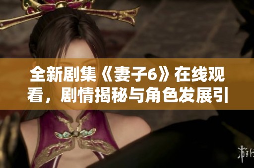 全新剧集《妻子6》在线观看，剧情揭秘与角色发展引人入胜