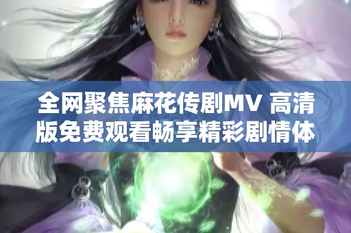 全网聚焦麻花传剧MV 高清版免费观看畅享精彩剧情体验