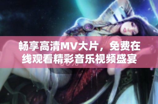 畅享高清MV大片，免费在线观看精彩音乐视频盛宴