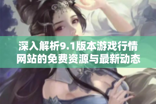 深入解析9.1版本游戏行情网站的免费资源与最新动态
