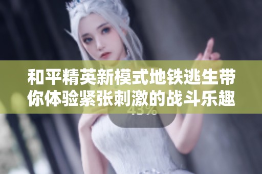 和平精英新模式地铁逃生带你体验紧张刺激的战斗乐趣