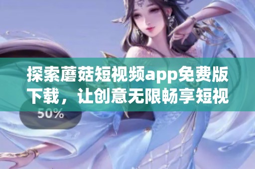 探索蘑菇短视频app免费版下载，让创意无限畅享短视频乐趣