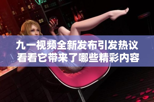 九一视频全新发布引发热议 看看它带来了哪些精彩内容