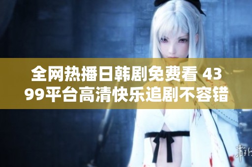全网热播日韩剧免费看 4399平台高清快乐追剧不容错过
