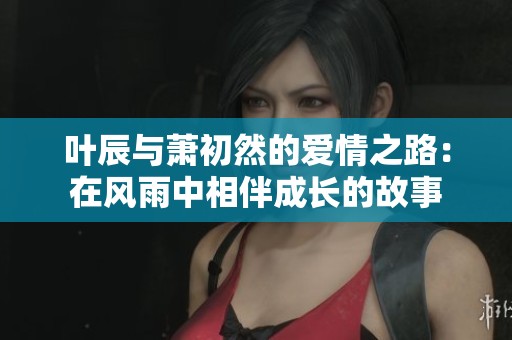 叶辰与萧初然的爱情之路：在风雨中相伴成长的故事