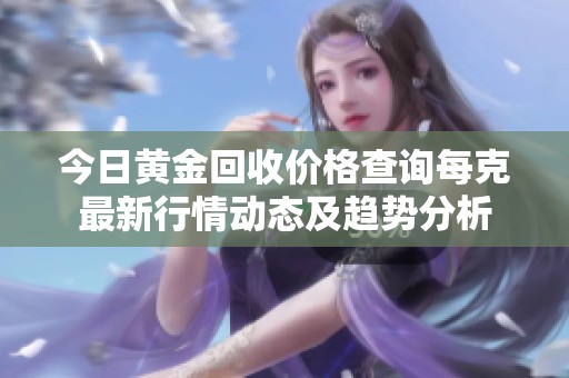 今日黄金回收价格查询每克最新行情动态及趋势分析