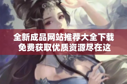 全新成品网站推荐大全下载 免费获取优质资源尽在这里