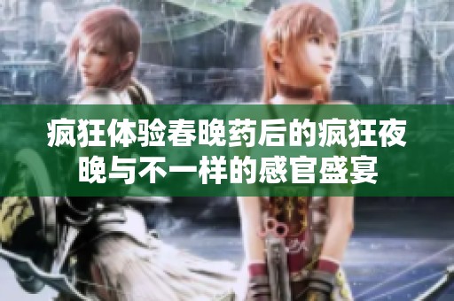 疯狂体验春晚药后的疯狂夜晚与不一样的感官盛宴