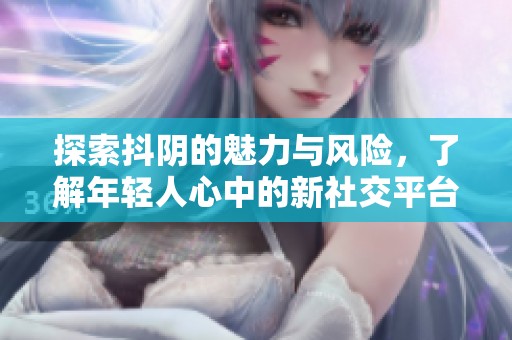 探索抖阴的魅力与风险，了解年轻人心中的新社交平台