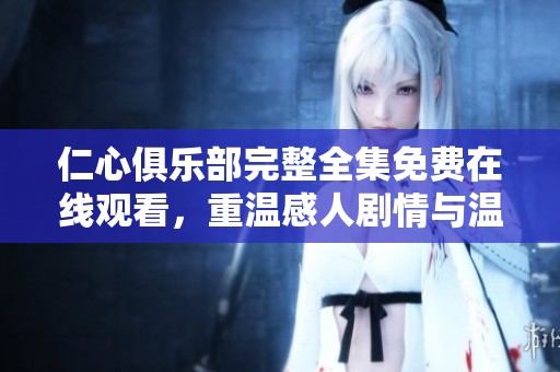 仁心俱乐部完整全集免费在线观看，重温感人剧情与温暖故事