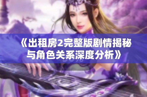 《出租房2完整版剧情揭秘与角色关系深度分析》