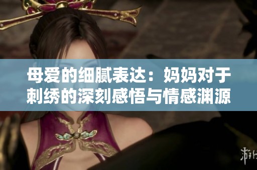 母爱的细腻表达：妈妈对于刺绣的深刻感悟与情感渊源