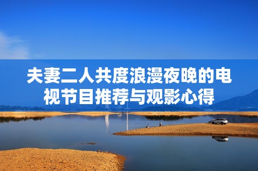 夫妻二人共度浪漫夜晚的电视节目推荐与观影心得