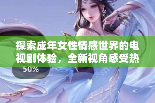 探索成年女性情感世界的电视剧体验，全新视角感受热辣剧情