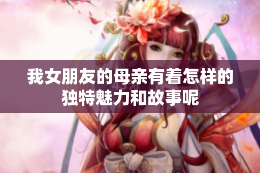 我女朋友的母亲有着怎样的独特魅力和故事呢