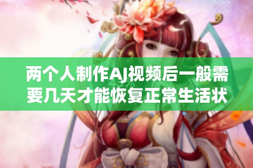 两个人制作AJ视频后一般需要几天才能恢复正常生活状态