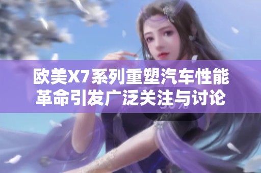 欧美X7系列重塑汽车性能革命引发广泛关注与讨论